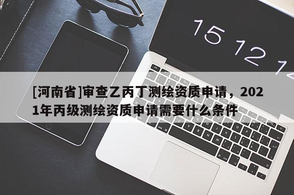[河南省]審查乙丙丁測繪資質申請，2021年丙級測繪資質申請需要什么條件