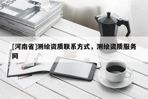 [河南省]測(cè)繪資質(zhì)聯(lián)系方式，測(cè)繪資質(zhì)服務(wù)網(wǎng)