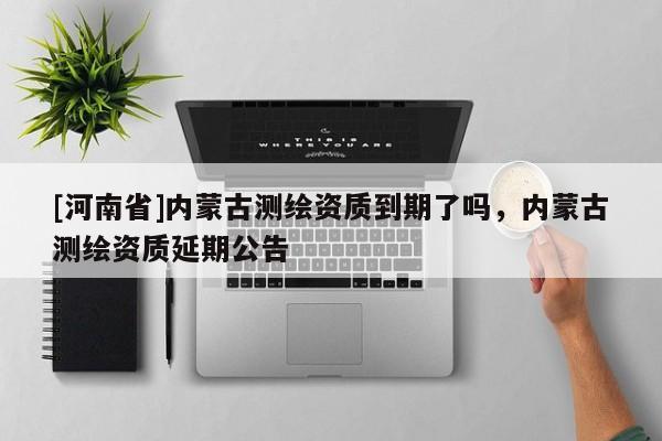 [河南省]內(nèi)蒙古測繪資質(zhì)到期了嗎，內(nèi)蒙古測繪資質(zhì)延期公告