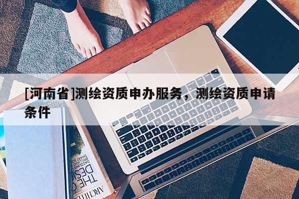 [河南省]測繪資質(zhì)申辦服務(wù)，測繪資質(zhì)申請條件