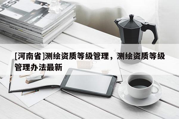 [河南省]測繪資質(zhì)等級管理，測繪資質(zhì)等級管理辦法最新