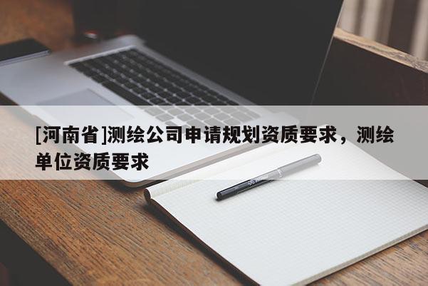[河南省]測繪公司申請規(guī)劃資質要求，測繪單位資質要求