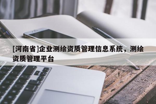 [河南省]企業(yè)測繪資質管理信息系統(tǒng)，測繪資質管理平臺