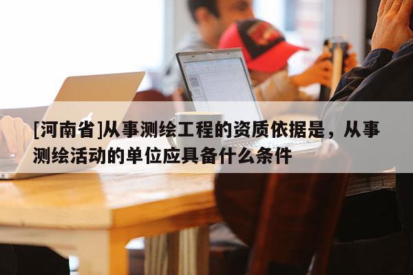[河南省]從事測繪工程的資質(zhì)依據(jù)是，從事測繪活動的單位應(yīng)具備什么條件