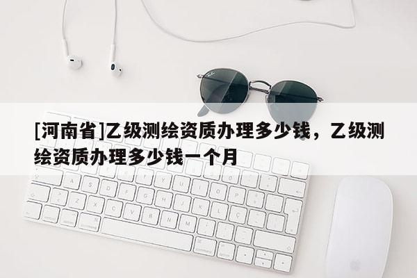 [河南省]乙級測繪資質(zhì)辦理多少錢，乙級測繪資質(zhì)辦理多少錢一個月