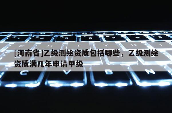 [河南省]乙級測繪資質(zhì)包括哪些，乙級測繪資質(zhì)滿幾年申請甲級