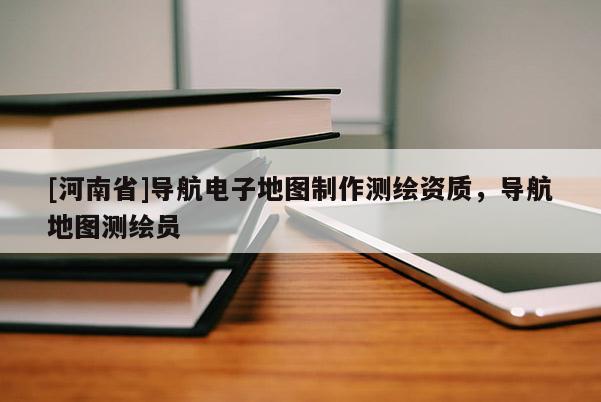 [河南省]導(dǎo)航電子地圖制作測(cè)繪資質(zhì)，導(dǎo)航地圖測(cè)繪員