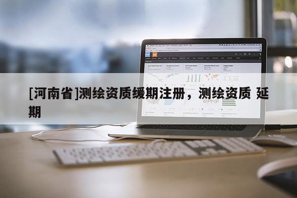 [河南省]測(cè)繪資質(zhì)緩期注冊(cè)，測(cè)繪資質(zhì) 延期