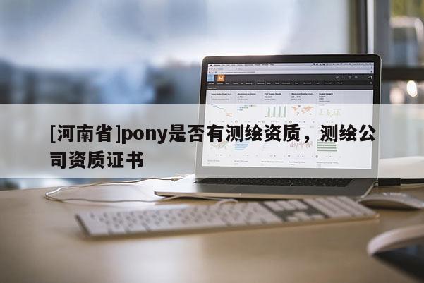 [河南省]pony是否有測(cè)繪資質(zhì)，測(cè)繪公司資質(zhì)證書(shū)