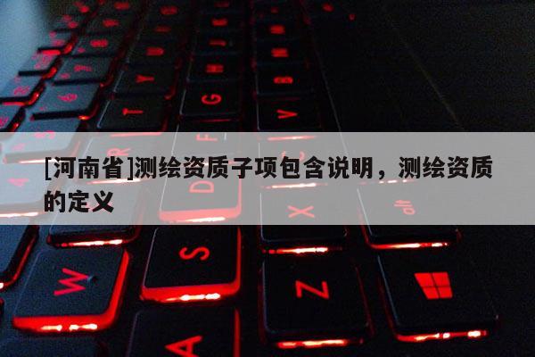 [河南省]測(cè)繪資質(zhì)子項(xiàng)包含說(shuō)明，測(cè)繪資質(zhì)的定義