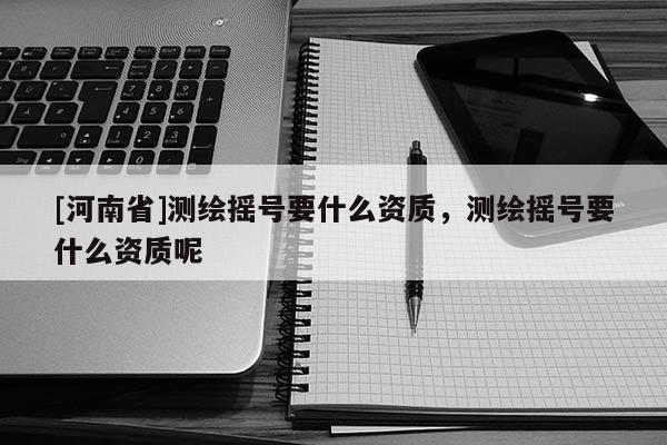 [河南省]測(cè)繪搖號(hào)要什么資質(zhì)，測(cè)繪搖號(hào)要什么資質(zhì)呢