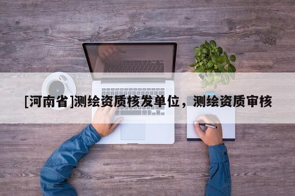 [河南省]測(cè)繪資質(zhì)核發(fā)單位，測(cè)繪資質(zhì)審核