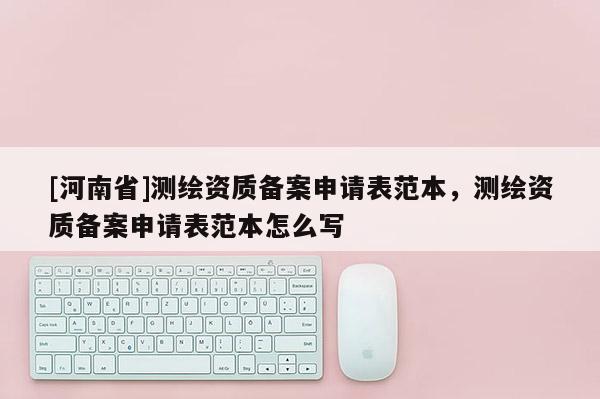 [河南省]測繪資質(zhì)備案申請表范本，測繪資質(zhì)備案申請表范本怎么寫