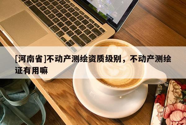 [河南省]不動(dòng)產(chǎn)測(cè)繪資質(zhì)級(jí)別，不動(dòng)產(chǎn)測(cè)繪證有用嘛