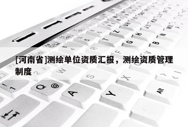 [河南省]測繪單位資質(zhì)匯報，測繪資質(zhì)管理制度