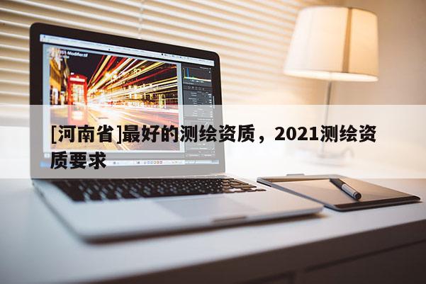 [河南省]更好的測繪資質(zhì)，2021測繪資質(zhì)要求
