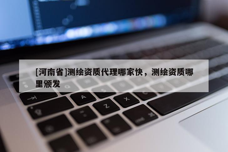[河南省]測(cè)繪資質(zhì) *** 哪家快，測(cè)繪資質(zhì)哪里頒發(fā)