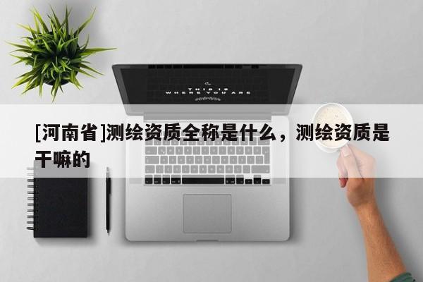 [河南省]測(cè)繪資質(zhì)全稱(chēng)是什么，測(cè)繪資質(zhì)是干嘛的
