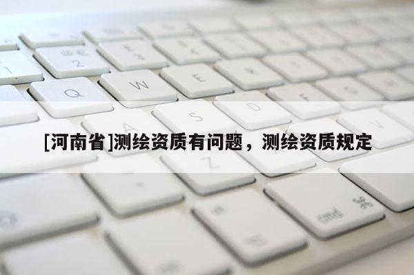 [河南省]測繪資質(zhì)有問題，測繪資質(zhì)規(guī)定