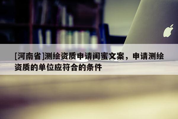 [河南省]測繪資質申請閨蜜文案，申請測繪資質的單位應符合的條件