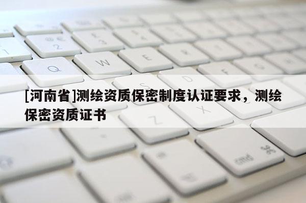 [河南省]測繪資質(zhì)保密制度認(rèn)證要求，測繪保密資質(zhì)證書