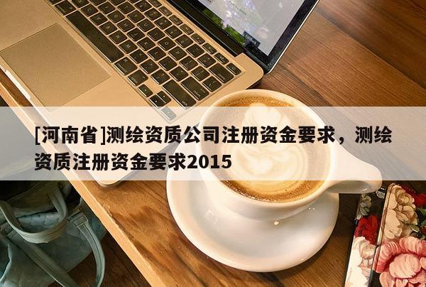 [河南省]測繪資質(zhì)公司注冊(cè)資金要求，測繪資質(zhì)注冊(cè)資金要求2015