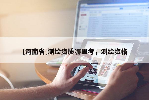 [河南省]測繪資質(zhì)哪里考，測繪資格
