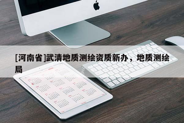 [河南省]武清地質(zhì)測(cè)繪資質(zhì)新辦，地質(zhì)測(cè)繪局