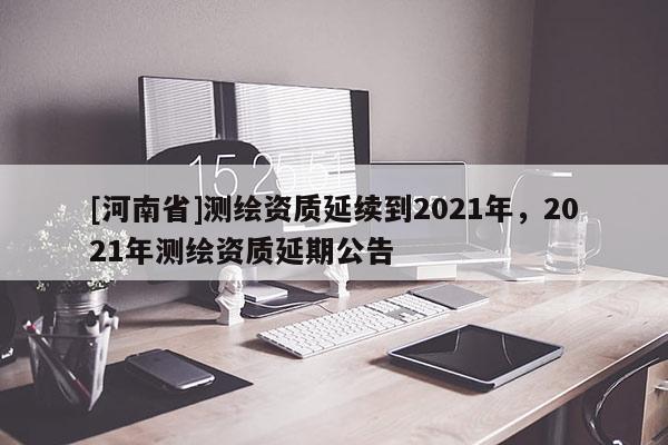 [河南省]測繪資質(zhì)延續(xù)到2021年，2021年測繪資質(zhì)延期公告