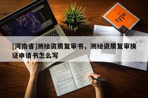 [河南省]測(cè)繪資質(zhì)復(fù)審書，測(cè)繪資質(zhì)復(fù)審換證申請(qǐng)書怎么寫