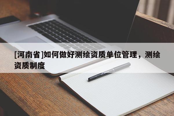 [河南省]如何做好測(cè)繪資質(zhì)單位管理，測(cè)繪資質(zhì)制度
