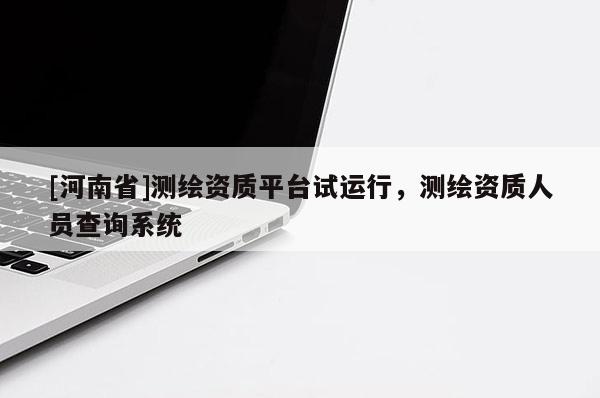 [河南省]測(cè)繪資質(zhì)平臺(tái)試運(yùn)行，測(cè)繪資質(zhì)人員查詢系統(tǒng)