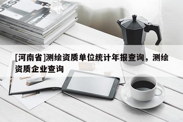 [河南省]測(cè)繪資質(zhì)單位統(tǒng)計(jì)年報(bào)查詢，測(cè)繪資質(zhì)企業(yè)查詢
