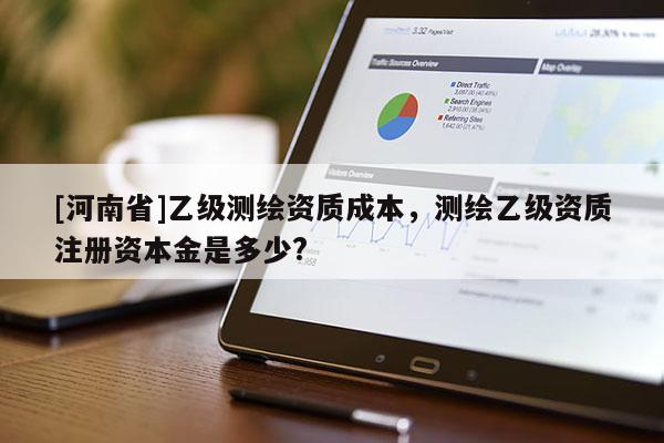 [河南省]乙級(jí)測(cè)繪資質(zhì)成本，測(cè)繪乙級(jí)資質(zhì)注冊(cè)資本金是多少?