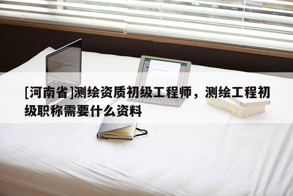 [河南省]測(cè)繪資質(zhì)初級(jí)工程師，測(cè)繪工程初級(jí)職稱需要什么資料