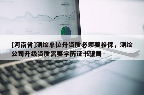[河南省]測(cè)繪單位升資質(zhì)必須要參保，測(cè)繪公司升級(jí)資質(zhì)需要學(xué)歷證書騙局