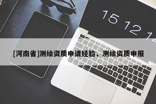 [河南省]測(cè)繪資質(zhì)申請(qǐng)經(jīng)驗(yàn)，測(cè)繪資質(zhì)申報(bào)