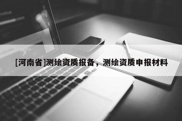[河南省]測繪資質(zhì)報(bào)備，測繪資質(zhì)申報(bào)材料