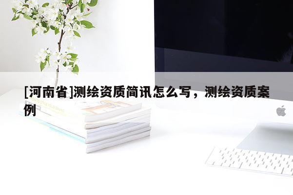 [河南省]測繪資質(zhì)簡訊怎么寫，測繪資質(zhì)案例