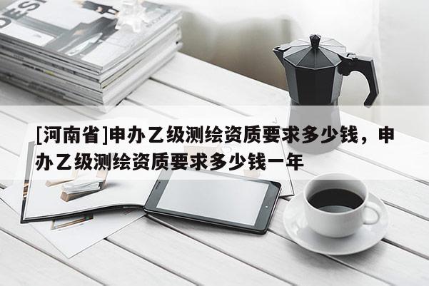 [河南省]申辦乙級測繪資質(zhì)要求多少錢，申辦乙級測繪資質(zhì)要求多少錢一年