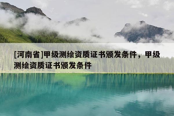 [河南省]甲級測繪資質(zhì)證書頒發(fā)條件，甲級測繪資質(zhì)證書頒發(fā)條件