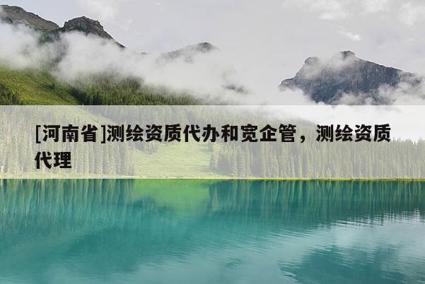 [河南省]測(cè)繪資質(zhì)代辦和寬企管，測(cè)繪資質(zhì) *** 