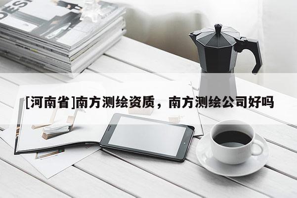 [河南省]南方測(cè)繪資質(zhì)，南方測(cè)繪公司好嗎