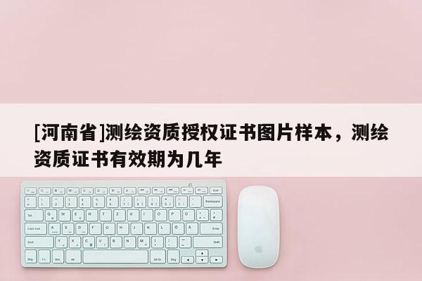 [河南省]測(cè)繪資質(zhì)授權(quán)證書圖片樣本，測(cè)繪資質(zhì)證書有效期為幾年