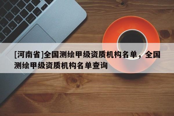 [河南省]全國測繪甲級資質(zhì)機構(gòu)名單，全國測繪甲級資質(zhì)機構(gòu)名單查詢