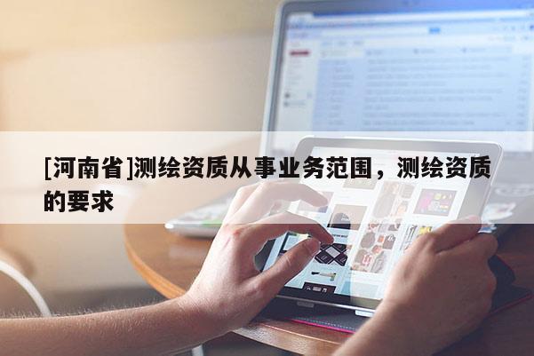 [河南省]測(cè)繪資質(zhì)從事業(yè)務(wù)范圍，測(cè)繪資質(zhì)的要求