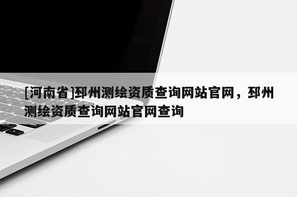 [河南省]邳州測(cè)繪資質(zhì)查詢網(wǎng)站官網(wǎng)，邳州測(cè)繪資質(zhì)查詢網(wǎng)站官網(wǎng)查詢