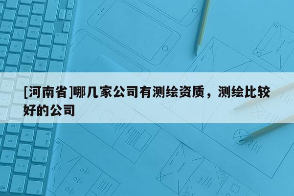 [河南省]哪幾家公司有測(cè)繪資質(zhì)，測(cè)繪比較好的公司