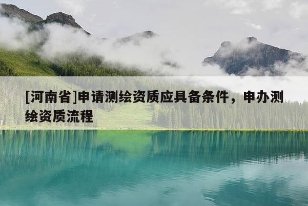 [河南省]申請(qǐng)測(cè)繪資質(zhì)應(yīng)具備條件，申辦測(cè)繪資質(zhì)流程