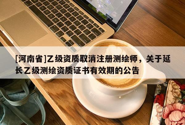 [河南省]乙級(jí)資質(zhì)取消注冊(cè)測(cè)繪師，關(guān)于延長(zhǎng)乙級(jí)測(cè)繪資質(zhì)證書(shū)有效期的公告